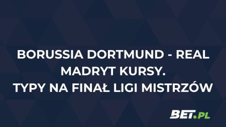Borussia Dortmund – Real Madryt kursy. Typy na finał Ligi Mistrzów (01.06)