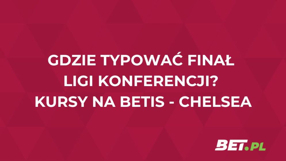 Gdzie typować finał Ligi Konferencji? Kursy na Betis – Chelsea