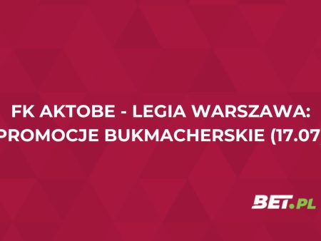FK Aktobe – Legia Warszawa (17.07): przegląd promocji bukmacherskich