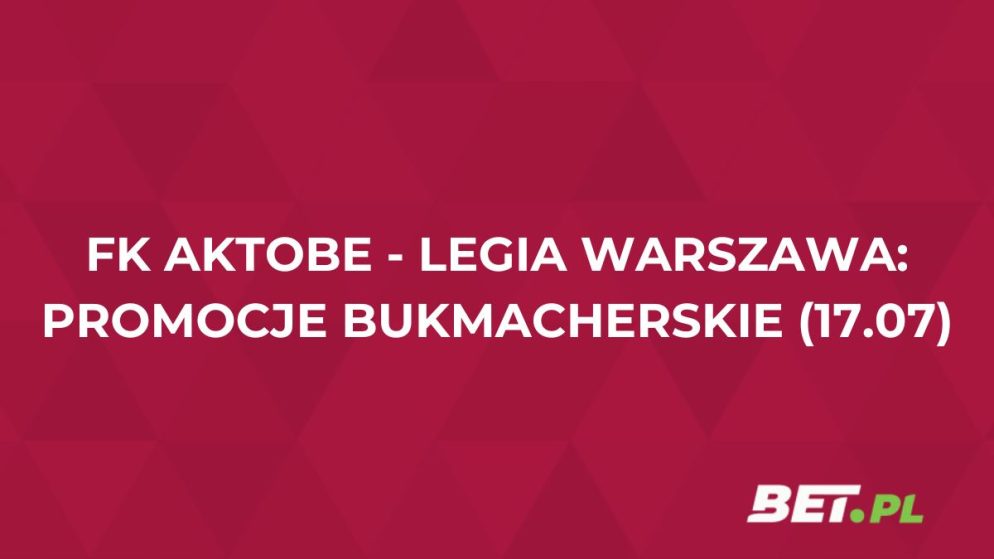 FK Aktobe – Legia Warszawa (17.07): przegląd promocji bukmacherskich