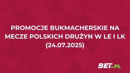 Promocje bukmacherskie na mecze polskich drużyn w LE i LK (24.07.2025)