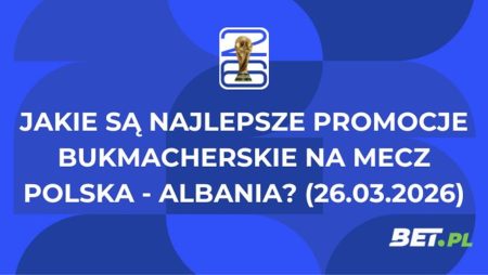 Jakie są najlepsze promocje bukmacherskie na mecz Polska – Albania? (26.03.2026)