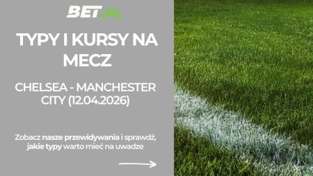 Chelsea – Manchester City: typy i kursy bukmacherskie na Premier League (12.04.2026)