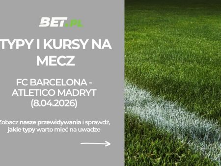 FC Barcelona – Atletico Madryt: typy i kursy na 1/4 finału LM (8.04.2026)