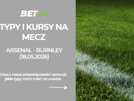 Arsenal – Burnley: typy i kursy bukmacherskie na Premier League (18.05.2026)