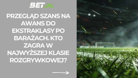 Przegląd szans na awans do Ekstraklasy po barażach. Kto zagra w najwyższej klasie rozgrywkowej?