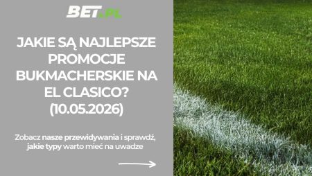 Jakie są najlepsze promocje bukmacherskie na El Clasico? (10.05.2026)
